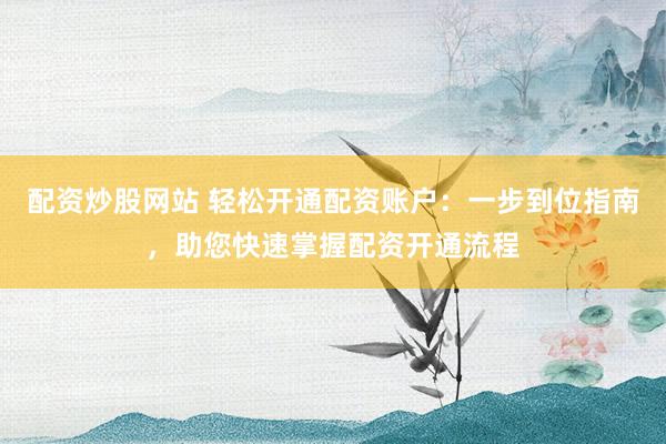 配资炒股网站 轻松开通配资账户：一步到位指南，助您快速掌握配资开通流程