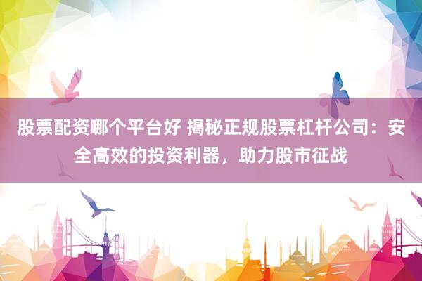 股票配资哪个平台好 揭秘正规股票杠杆公司：安全高效的投资利器，助力股市征战