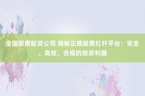 全国股票配资公司 揭秘正规股票杠杆平台：安全、高效、合规的投资利器