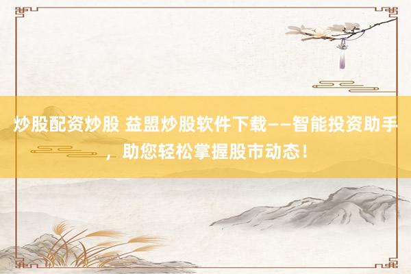 炒股配资炒股 益盟炒股软件下载——智能投资助手，助您轻松掌握股市动态！