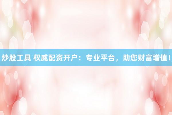 炒股工具 权威配资开户：专业平台，助您财富增值！