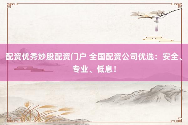 配资优秀炒股配资门户 全国配资公司优选：安全、专业、低息！