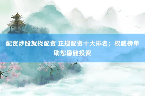 配资炒股就找配资 正规配资十大排名：权威榜单助您稳健投资