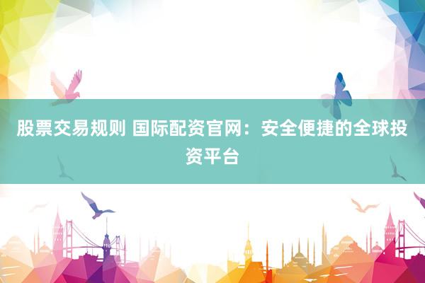 股票交易规则 国际配资官网：安全便捷的全球投资平台