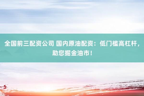 全国前三配资公司 国内原油配资：低门槛高杠杆，助您掘金油市！