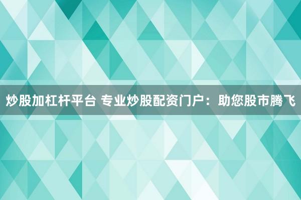 炒股加杠杆平台 专业炒股配资门户：助您股市腾飞