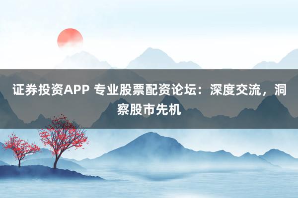 证券投资APP 专业股票配资论坛：深度交流，洞察股市先机