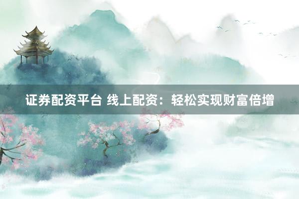 证券配资平台 线上配资：轻松实现财富倍增