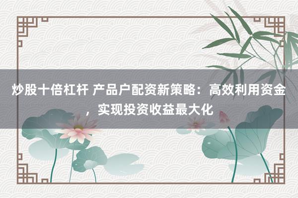 炒股十倍杠杆 产品户配资新策略：高效利用资金，实现投资收益最大化
