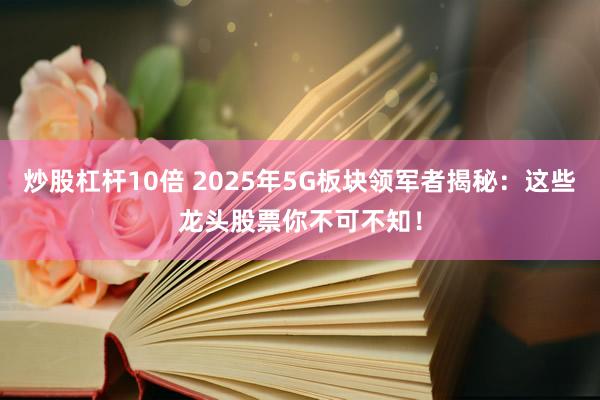 炒股杠杆10倍 2025年5G板块领军者揭秘：这些龙头股票你不可不知！