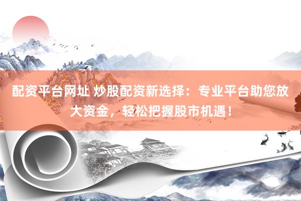 配资平台网址 炒股配资新选择：专业平台助您放大资金，轻松把握股市机遇！