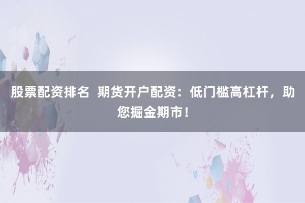 股票配资排名  期货开户配资：低门槛高杠杆，助您掘金期市！
