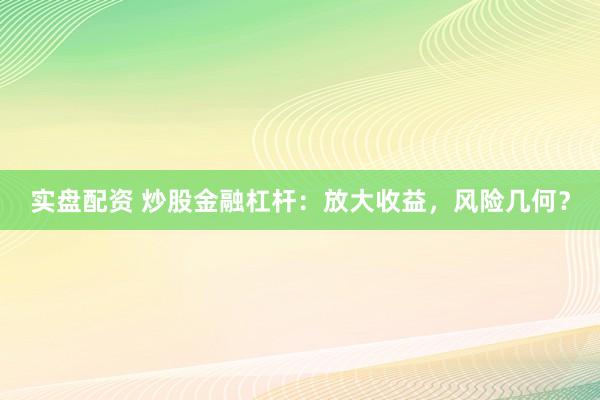 实盘配资 炒股金融杠杆：放大收益，风险几何？