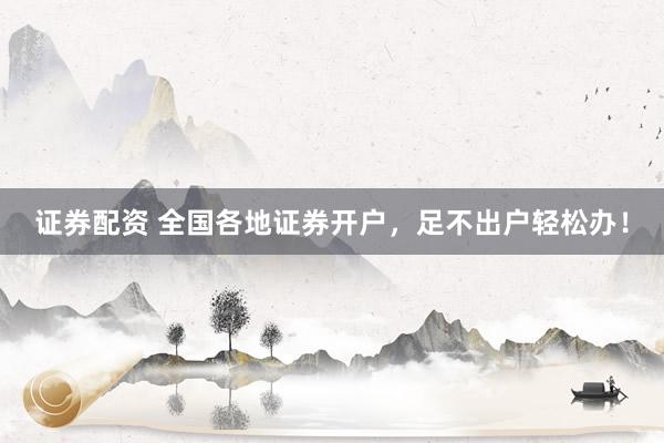 证券配资 全国各地证券开户，足不出户轻松办！