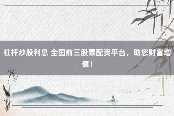 杠杆炒股利息 全国前三股票配资平台，助您财富增值！