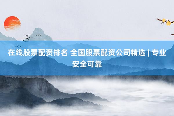在线股票配资排名 全国股票配资公司精选 | 专业安全可靠