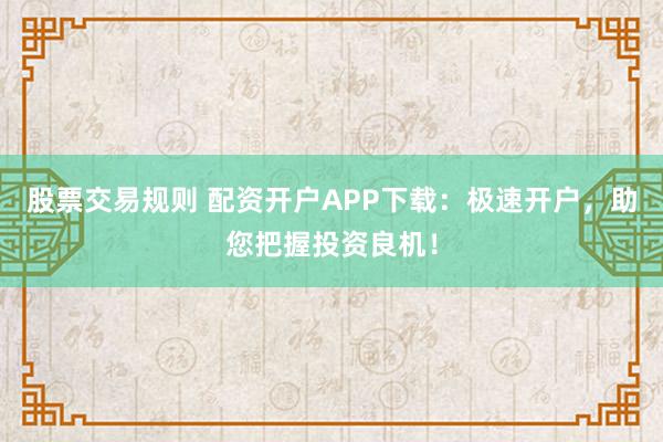 股票交易规则 配资开户APP下载：极速开户，助您把握投资良机！