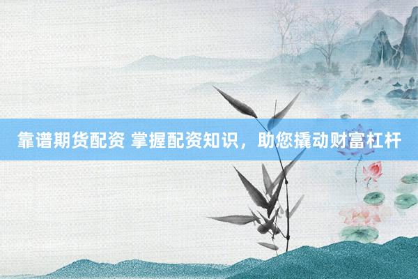 靠谱期货配资 掌握配资知识，助您撬动财富杠杆