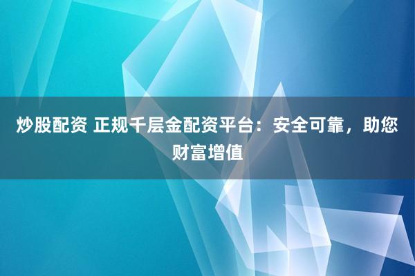 炒股配资 正规千层金配资平台：安全可靠，助您财富增值