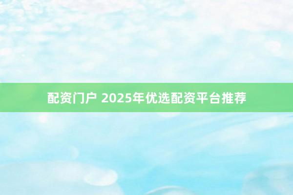配资门户 2025年优选配资平台推荐