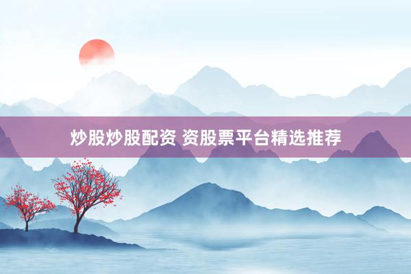 炒股炒股配资 资股票平台精选推荐