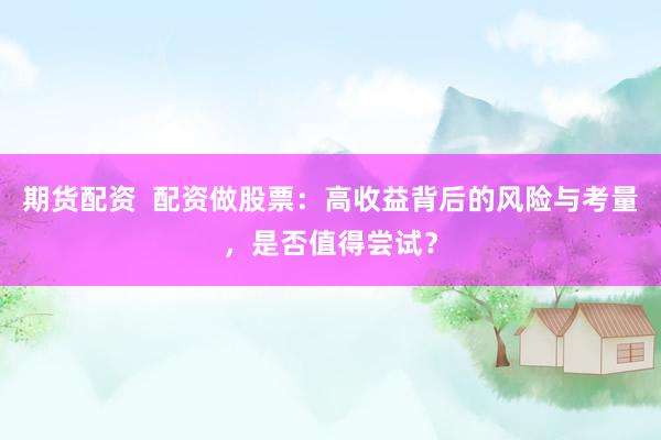 期货配资  配资做股票：高收益背后的风险与考量，是否值得尝试？