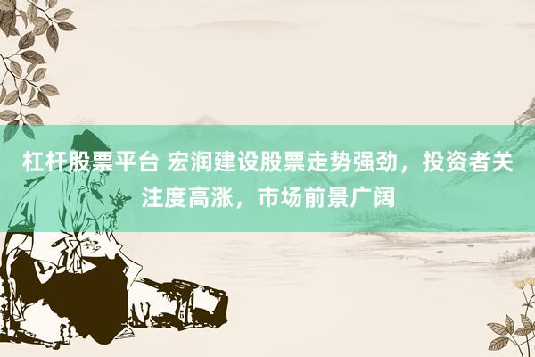 杠杆股票平台 宏润建设股票走势强劲，投资者关注度高涨，市场前景广阔