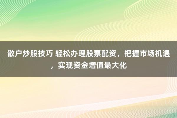 散户炒股技巧 轻松办理股票配资，把握市场机遇，实现资金增值最大化