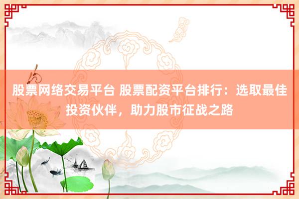 股票网络交易平台 股票配资平台排行：选取最佳投资伙伴，助力股市征战之路