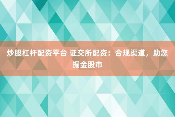 炒股杠杆配资平台 证交所配资：合规渠道，助您掘金股市