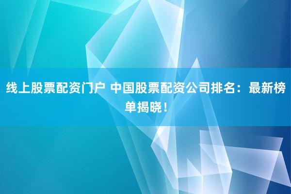线上股票配资门户 中国股票配资公司排名：最新榜单揭晓！