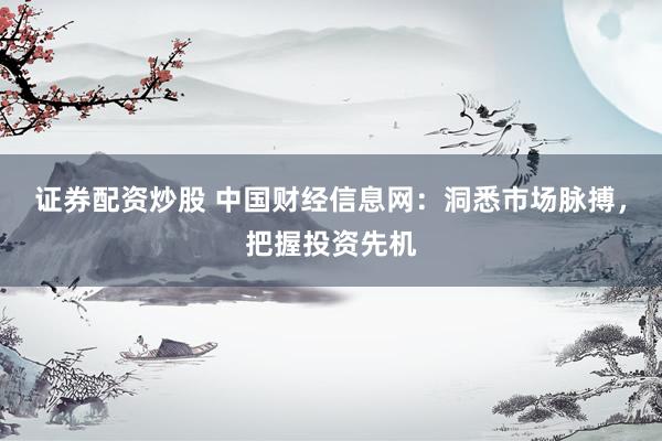 证券配资炒股 中国财经信息网：洞悉市场脉搏，把握投资先机