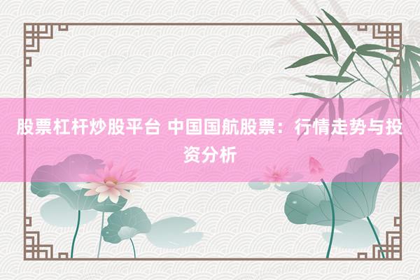 股票杠杆炒股平台 中国国航股票：行情走势与投资分析