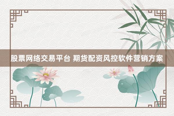 股票网络交易平台 期货配资风控软件营销方案