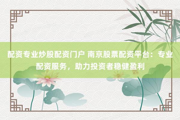 配资专业炒股配资门户 南京股票配资平台：专业配资服务，助力投资者稳健盈利
