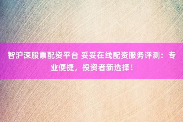 智沪深股票配资平台 妥妥在线配资服务评测：专业便捷，投资者新选择！