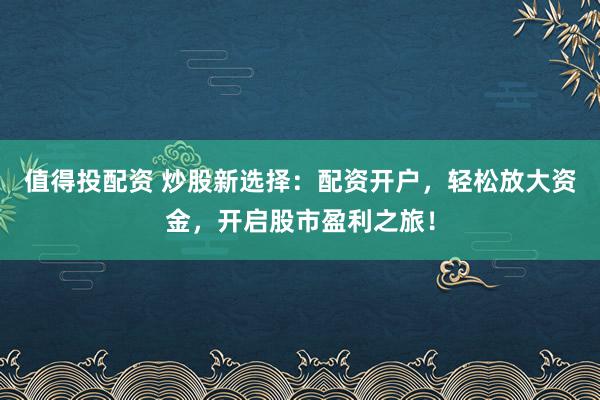 值得投配资 炒股新选择：配资开户，轻松放大资金，开启股市盈利之旅！