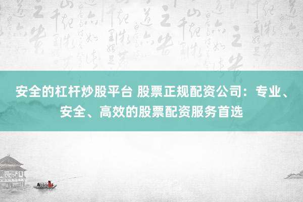 安全的杠杆炒股平台 股票正规配资公司：专业、安全、高效的股票配资服务首选