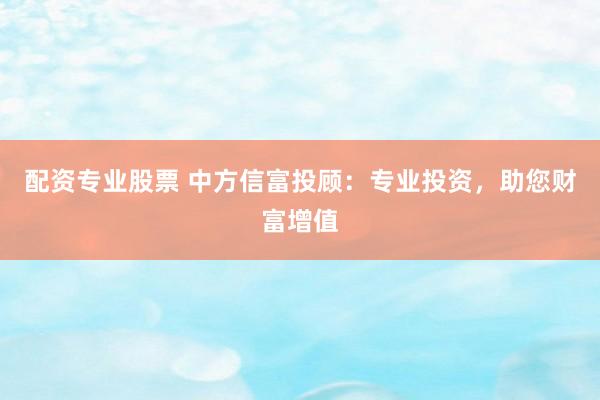 配资专业股票 中方信富投顾：专业投资，助您财富增值