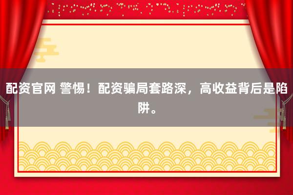 配资官网 警惕！配资骗局套路深，高收益背后是陷阱。