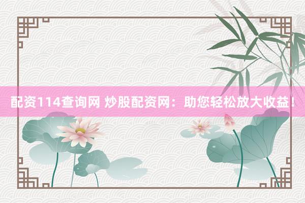 配资114查询网 炒股配资网：助您轻松放大收益！
