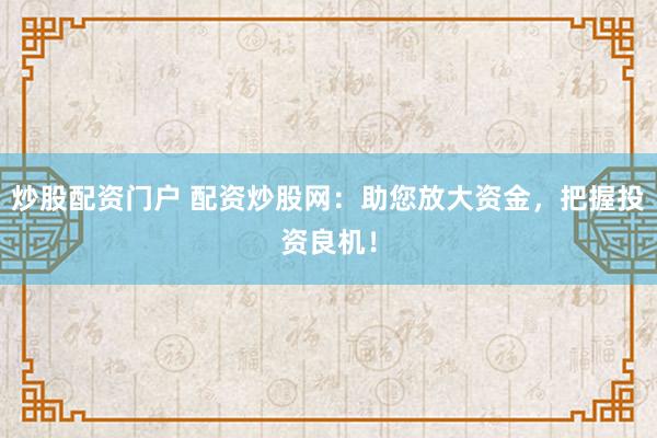 炒股配资门户 配资炒股网：助您放大资金，把握投资良机！