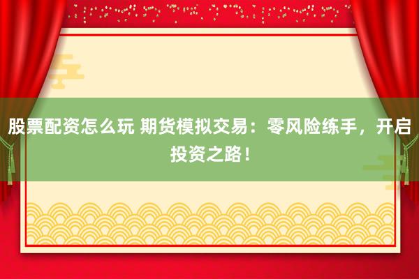 股票配资怎么玩 期货模拟交易：零风险练手，开启投资之路！