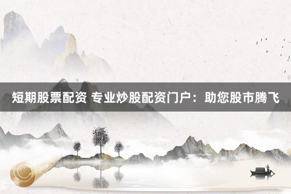 短期股票配资 专业炒股配资门户：助您股市腾飞