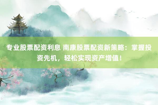 专业股票配资利息 南康股票配资新策略：掌握投资先机，轻松实现资产增值！