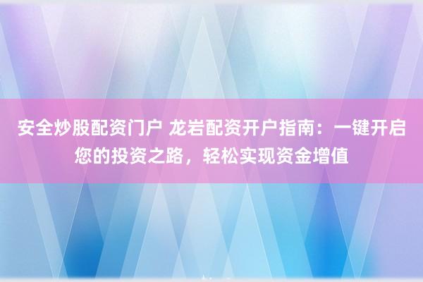 安全炒股配资门户 龙岩配资开户指南：一键开启您的投资之路，轻松实现资金增值