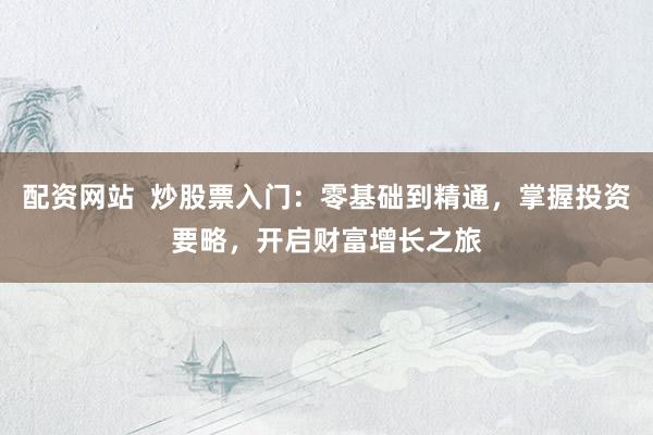配资网站  炒股票入门：零基础到精通，掌握投资要略，开启财富增长之旅