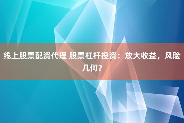 线上股票配资代理 股票杠杆投资：放大收益，风险几何？
