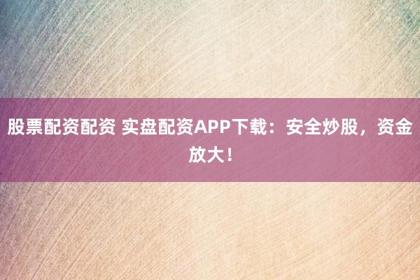 股票配资配资 实盘配资APP下载：安全炒股，资金放大！