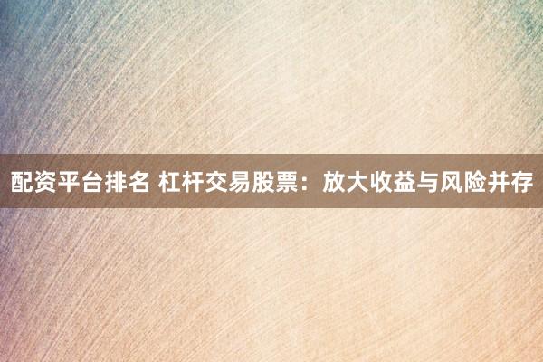 配资平台排名 杠杆交易股票：放大收益与风险并存